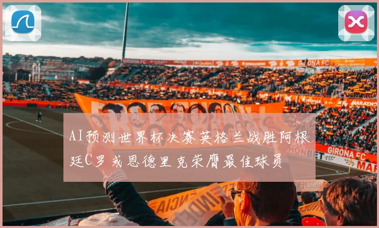 AI预测世界杯决赛英格兰战胜阿根廷C罗或恩德里克荣膺最佳球员