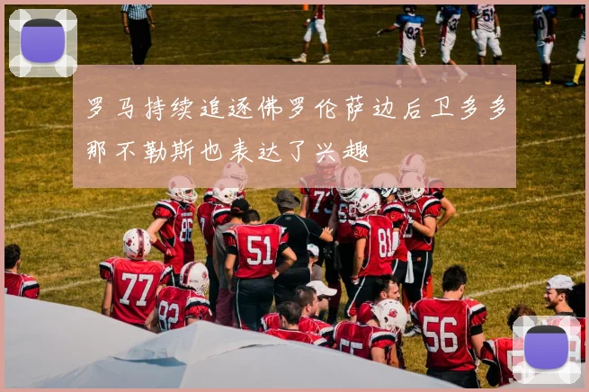 罗马持续追逐佛罗伦萨边后卫多多那不勒斯也表达了兴趣