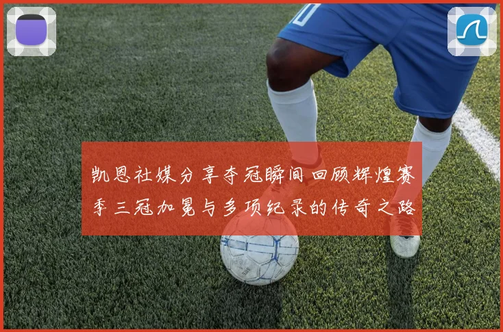 凯恩社媒分享夺冠瞬间回顾辉煌赛季三冠加冕与多项纪录的传奇之路