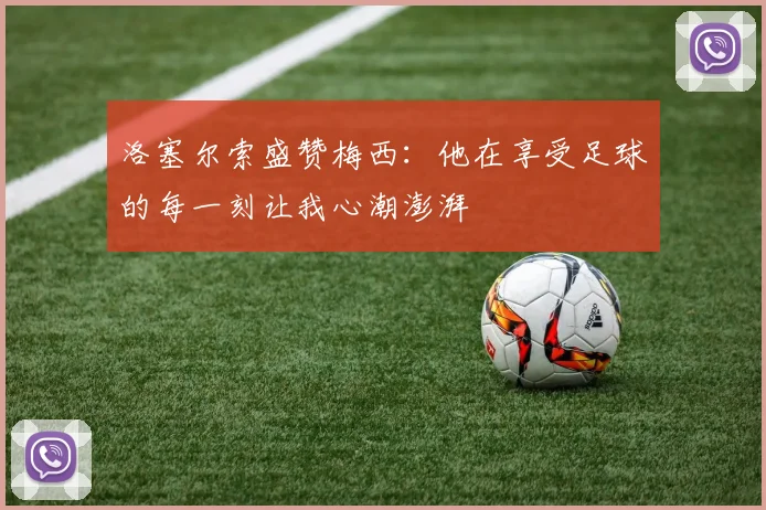 洛塞尔索盛赞梅西：他在享受足球的每一刻让我心潮澎湃