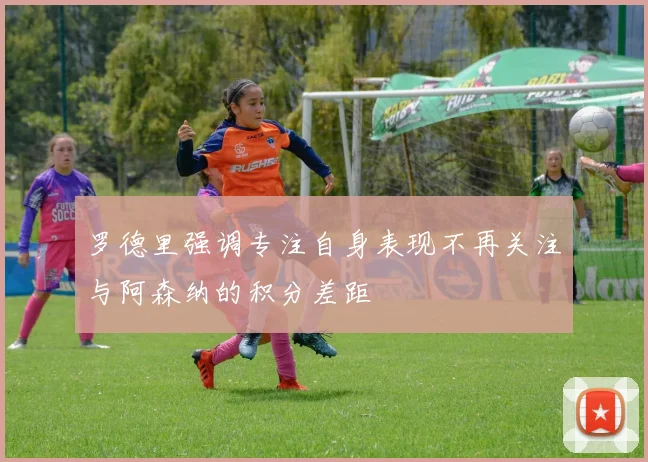 罗德里强调专注自身表现不再关注与阿森纳的积分差距