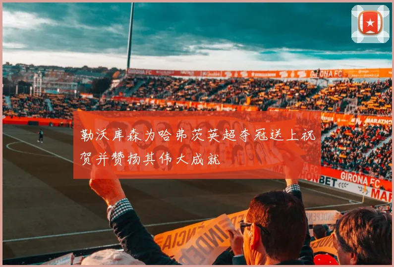 勒沃库森为哈弗茨英超夺冠送上祝贺并赞扬其伟大成就