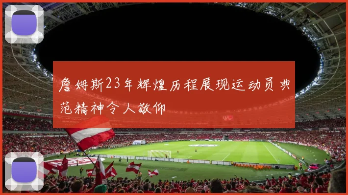 詹姆斯23年辉煌历程展现运动员典范精神令人敬仰