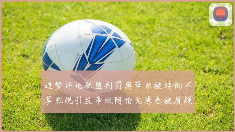 追梦评论联盟判罚奥萨尔被绊倒不算犯规引发争议阿伦无意也被质疑