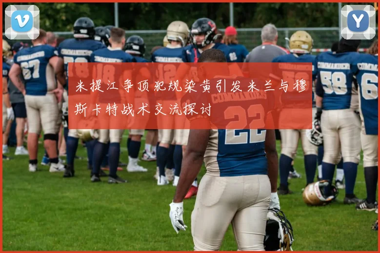 米提江争顶犯规染黄引发米兰与穆斯卡特战术交流探讨