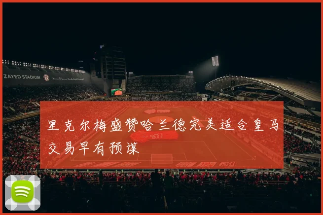 里克尔梅盛赞哈兰德完美适合皇马交易早有预谋