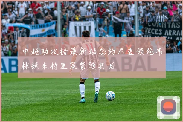 中超助攻榜最新动态约尼查领跑韦林顿米特里策紧随其后