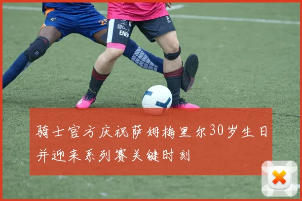 骑士官方庆祝萨姆梅里尔30岁生日并迎来系列赛关键时刻