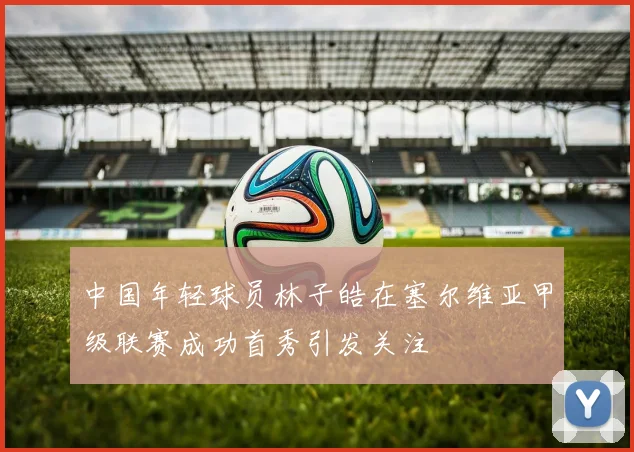 中国年轻球员林子皓在塞尔维亚甲级联赛成功首秀引发关注